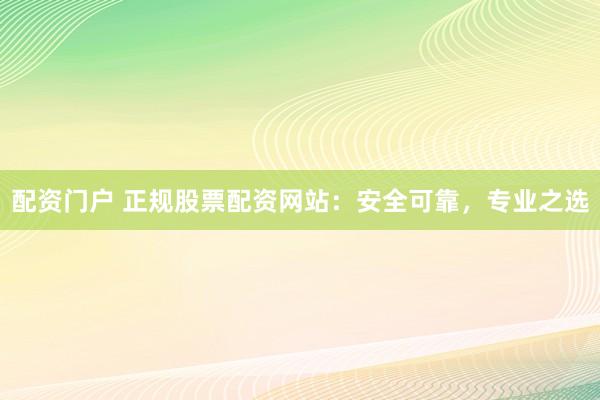 配资门户 正规股票配资网站：安全可靠，专业之选