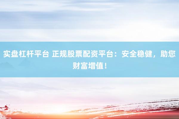 实盘杠杆平台 正规股票配资平台：安全稳健，助您财富增值！