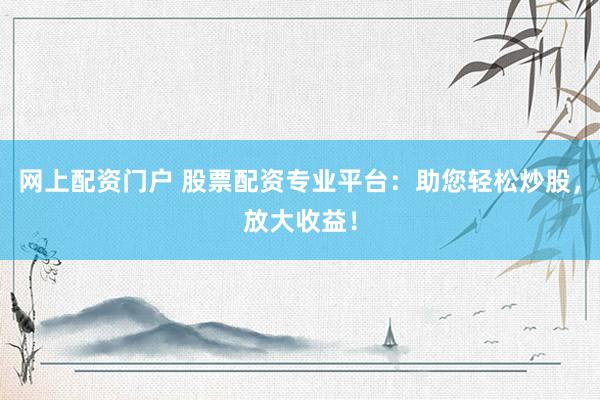 网上配资门户 股票配资专业平台：助您轻松炒股，放大收益！