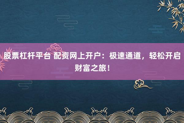 股票杠杆平台 配资网上开户：极速通道，轻松开启财富之旅！