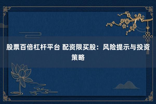 股票百倍杠杆平台 配资限买股：风险提示与投资策略