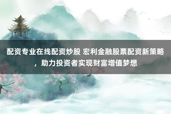配资专业在线配资炒股 宏利金融股票配资新策略，助力投资者实现财富增值梦想