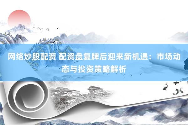 网络炒股配资 配资盘复牌后迎来新机遇：市场动态与投资策略解析