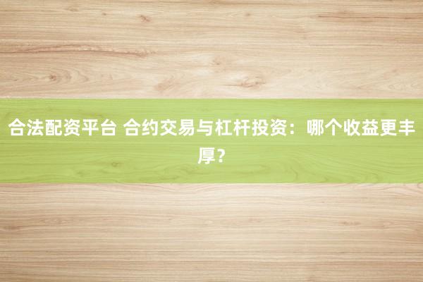 合法配资平台 合约交易与杠杆投资：哪个收益更丰厚？
