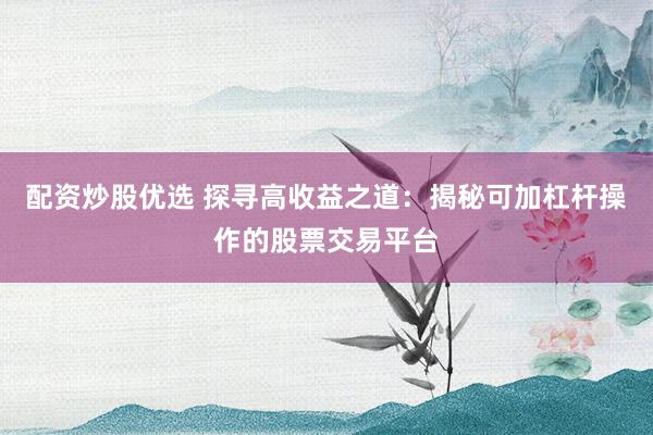 配资炒股优选 探寻高收益之道：揭秘可加杠杆操作的股票交易平台