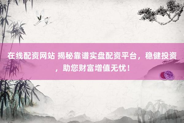 在线配资网站 揭秘靠谱实盘配资平台，稳健投资，助您财富增值无忧！