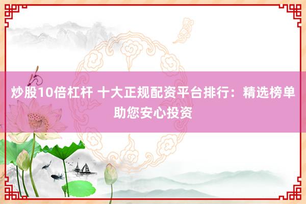 炒股10倍杠杆 十大正规配资平台排行：精选榜单助您安心投资