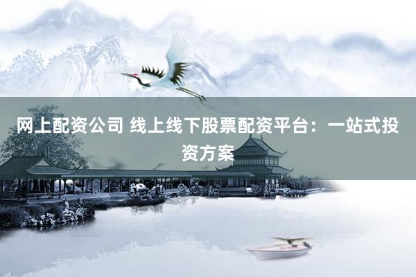 网上配资公司 线上线下股票配资平台：一站式投资方案