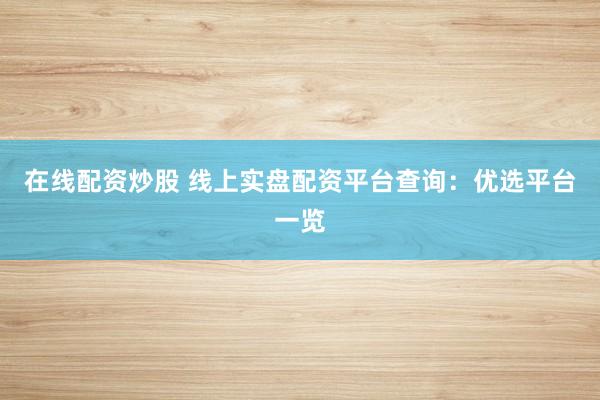 在线配资炒股 线上实盘配资平台查询：优选平台一览