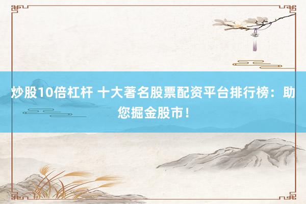 炒股10倍杠杆 十大著名股票配资平台排行榜：助您掘金股市！