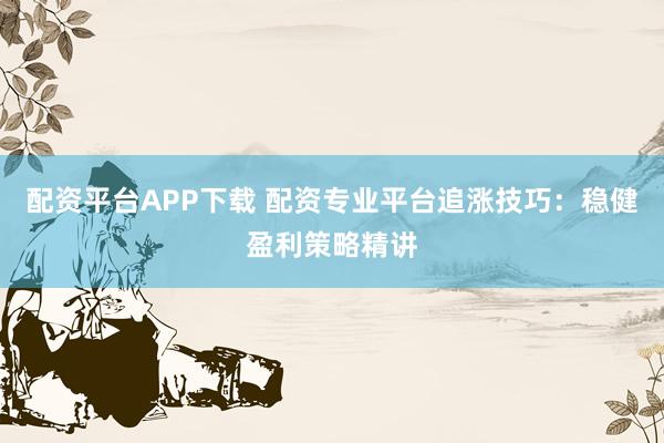 配资平台APP下载 配资专业平台追涨技巧：稳健盈利策略精讲