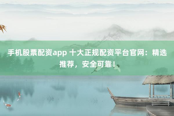 手机股票配资app 十大正规配资平台官网：精选推荐，安全可靠！