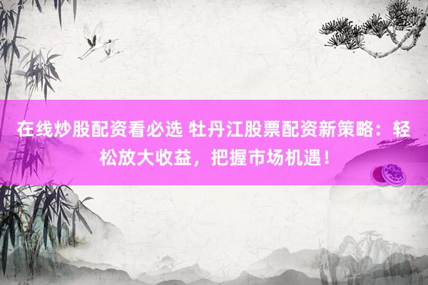 在线炒股配资看必选 牡丹江股票配资新策略：轻松放大收益，把握市场机遇！