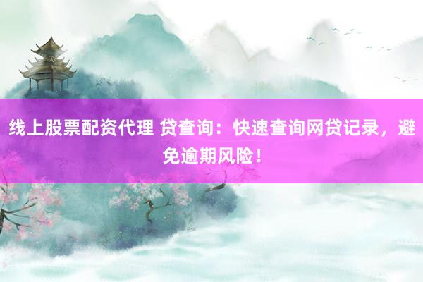 线上股票配资代理 贷查询：快速查询网贷记录，避免逾期风险！