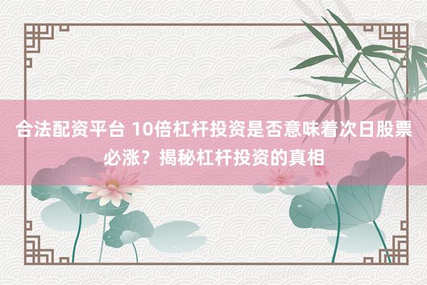 合法配资平台 10倍杠杆投资是否意味着次日股票必涨？揭秘杠杆投资的真相
