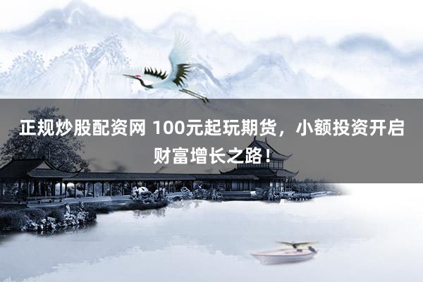 正规炒股配资网 100元起玩期货，小额投资开启财富增长之路！