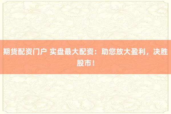 期货配资门户 实盘最大配资：助您放大盈利，决胜股市！