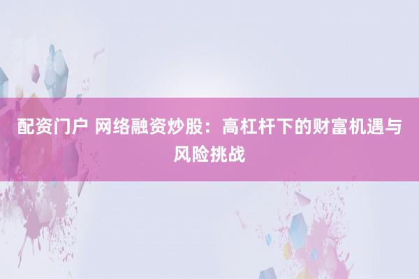 配资门户 网络融资炒股：高杠杆下的财富机遇与风险挑战