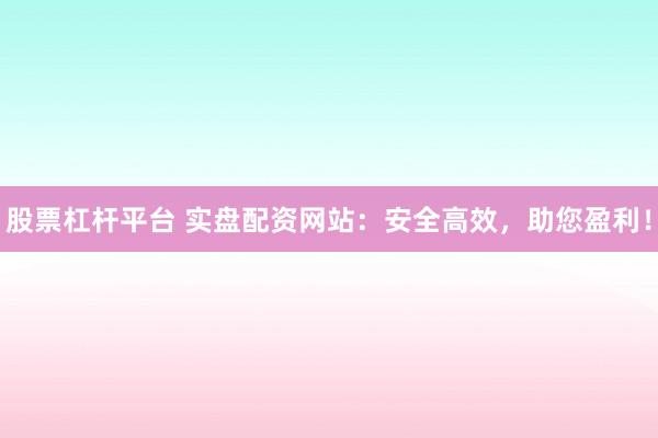 股票杠杆平台 实盘配资网站：安全高效，助您盈利！