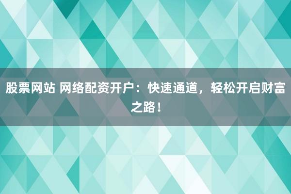 股票网站 网络配资开户：快速通道，轻松开启财富之路！