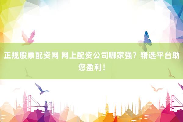 正规股票配资网 网上配资公司哪家强？精选平台助您盈利！