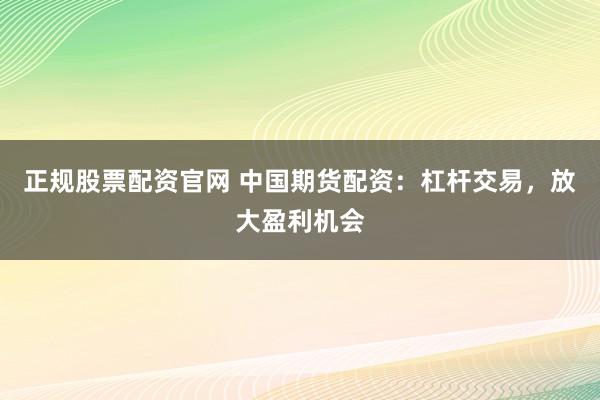正规股票配资官网 中国期货配资：杠杆交易，放大盈利机会