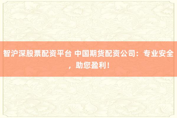 智沪深股票配资平台 中国期货配资公司：专业安全，助您盈利！