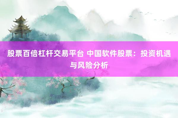 股票百倍杠杆交易平台 中国软件股票：投资机遇与风险分析