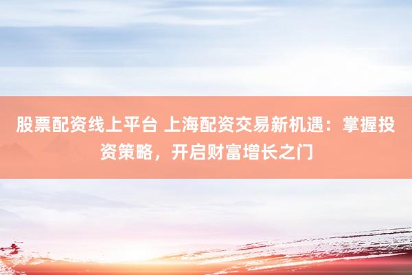 股票配资线上平台 上海配资交易新机遇：掌握投资策略，开启财富增长之门