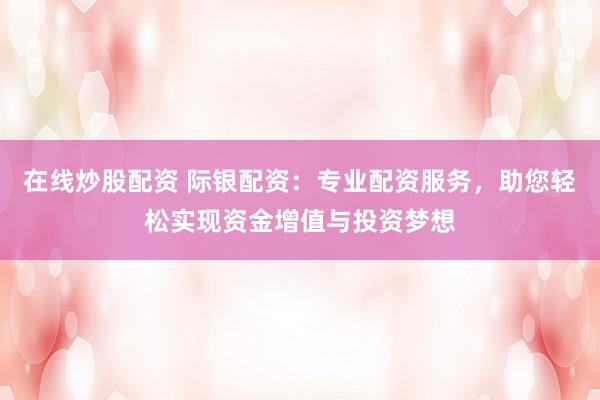 在线炒股配资 际银配资：专业配资服务，助您轻松实现资金增值与投资梦想