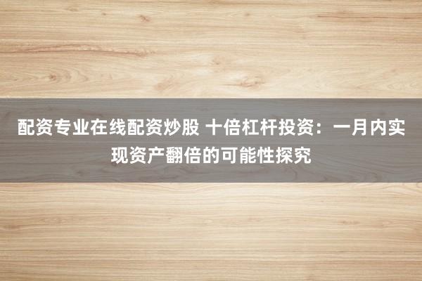 配资专业在线配资炒股 十倍杠杆投资：一月内实现资产翻倍的可能性探究