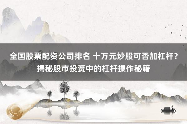 全国股票配资公司排名 十万元炒股可否加杠杆？揭秘股市投资中的杠杆操作秘籍