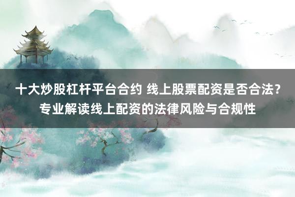 十大炒股杠杆平台合约 线上股票配资是否合法？专业解读线上配资的法律风险与合规性