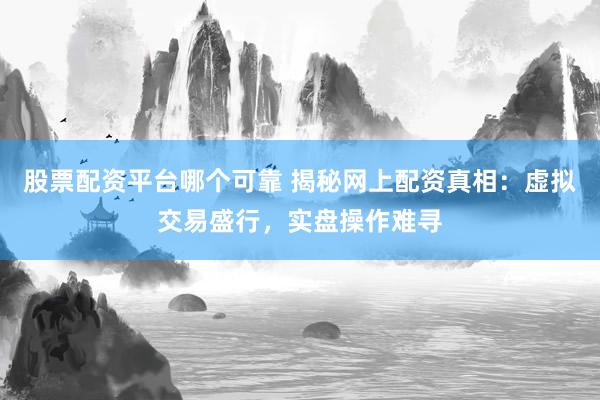 股票配资平台哪个可靠 揭秘网上配资真相：虚拟交易盛行，实盘操作难寻