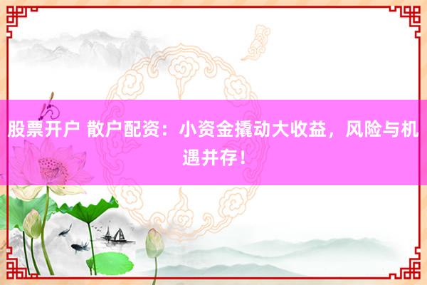 股票开户 散户配资：小资金撬动大收益，风险与机遇并存！