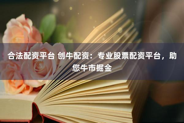 合法配资平台 创牛配资：专业股票配资平台，助您牛市掘金