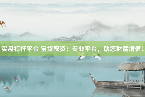 实盘杠杆平台 宝贷配资：专业平台，助您财富增值！
