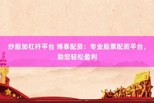 炒股加杠杆平台 博泰配资：专业股票配资平台，助您轻松盈利