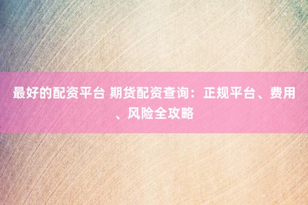 最好的配资平台 期货配资查询：正规平台、费用、风险全攻略