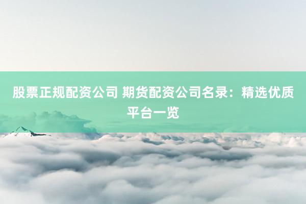 股票正规配资公司 期货配资公司名录：精选优质平台一览
