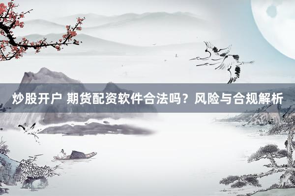 炒股开户 期货配资软件合法吗？风险与合规解析