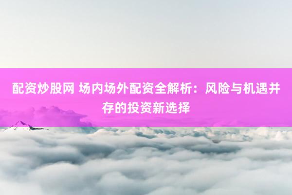 配资炒股网 场内场外配资全解析：风险与机遇并存的投资新选择