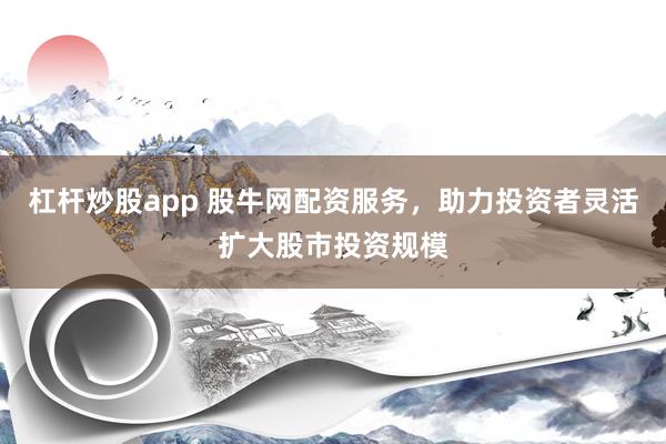 杠杆炒股app 股牛网配资服务，助力投资者灵活扩大股市投资规模