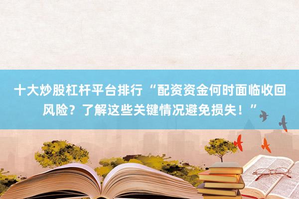 十大炒股杠杆平台排行 “配资资金何时面临收回风险？了解这些关键情况避免损失！”