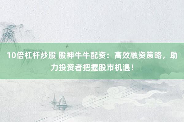 10倍杠杆炒股 股神牛牛配资：高效融资策略，助力投资者把握股市机遇！