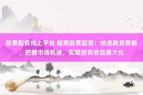股票配资线上平台 短期股票配资：快速融资策略，把握市场机遇，实现投资收益最大化