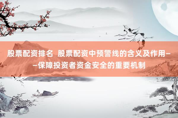股票配资排名  股票配资中预警线的含义及作用——保障投资者资金安全的重要机制