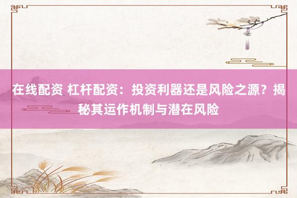 在线配资 杠杆配资：投资利器还是风险之源？揭秘其运作机制与潜在风险