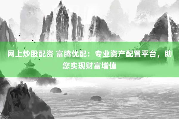 网上炒股配资 富腾优配：专业资产配置平台，助您实现财富增值