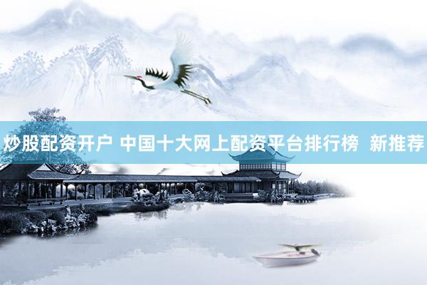 炒股配资开户 中国十大网上配资平台排行榜  新推荐
